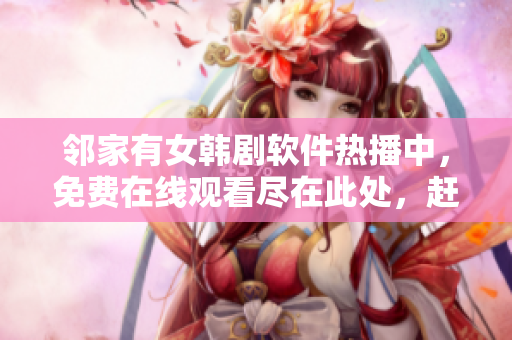 鄰家有女韓劇軟件熱播中，免費(fèi)在線觀看盡在此處，趕緊下載體驗(yàn)吧！