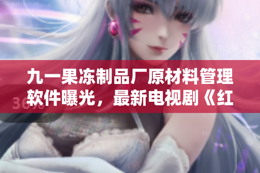 九一果凍制品廠原材料管理軟件曝光，最新電視劇《紅桃》揭示行業(yè)秘密