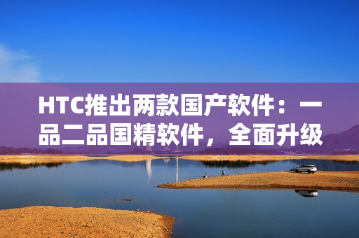 HTC推出兩款國(guó)產(chǎn)軟件：一品二品國(guó)精軟件，全面升級(jí)用戶體驗(yàn)