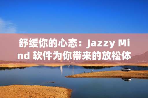 舒緩你的心態(tài)：Jazzy Mind 軟件為你帶來的放松體驗(yàn)