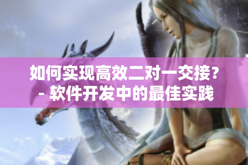 如何實(shí)現(xiàn)高效二對(duì)一交接？ - 軟件開發(fā)中的最佳實(shí)踐