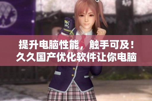提升電腦性能，觸手可及！久久國(guó)產(chǎn)優(yōu)化軟件讓你電腦如飛