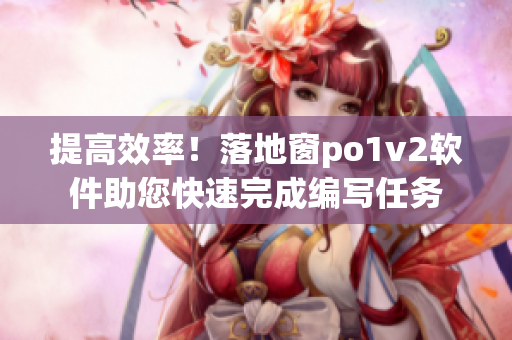 提高效率！落地窗po1v2軟件助您快速完成編寫任務(wù)