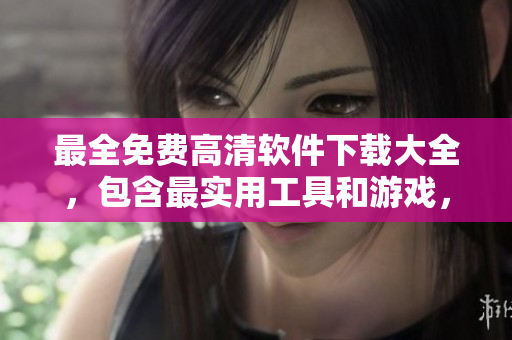 最全免費(fèi)高清軟件下載大全，包含最實(shí)用工具和游戲，持續(xù)更新