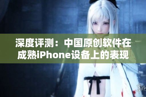 深度評測：中國原創(chuàng)軟件在成熟iPhone設(shè)備上的表現(xiàn)如何？