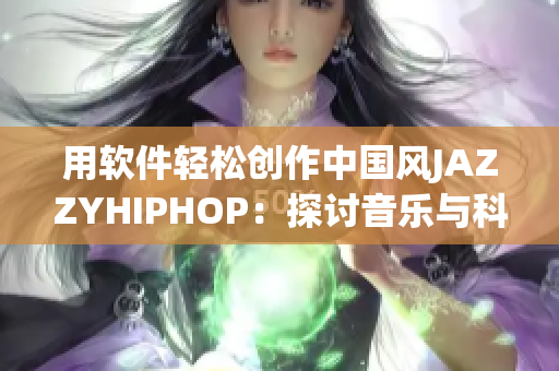 用軟件輕松創(chuàng)作中國風(fēng)JAZZYHIPHOP：探討音樂與科技的完美結(jié)合