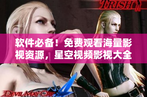 軟件必備！免費觀看海量影視資源，星空視頻影視大全體驗超乎想象！