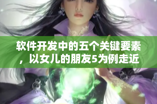 軟件開發(fā)中的五個關(guān)鍵要素，以女兒的朋友5為例走近晉通話！