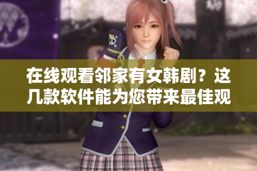 在線觀看鄰家有女韓??？這幾款軟件能為您帶來最佳觀劇體驗(yàn)！