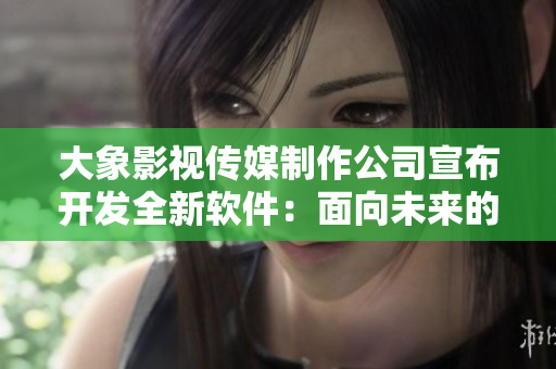 大象影視傳媒制作公司宣布開發(fā)全新軟件：面向未來的多媒體編輯平臺