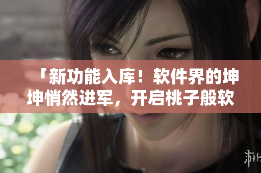 「新功能入庫！軟件界的坤坤悄然進軍，開啟桃子般軟糯新時代！」
