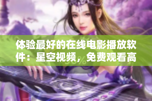 體驗最好的在線電影播放軟件：星空視頻，免費觀看高清電影