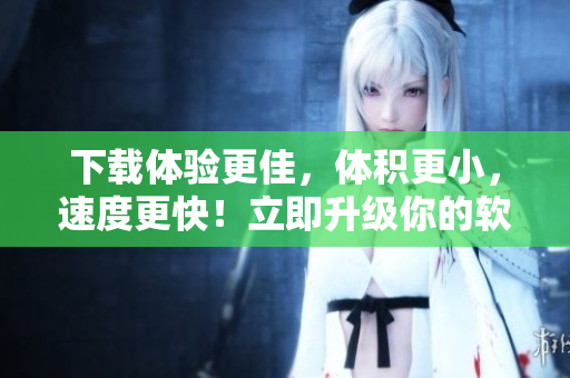 下載體驗(yàn)更佳，體積更小，速度更快！立即升級你的軟件版本至9.1免費(fèi)版