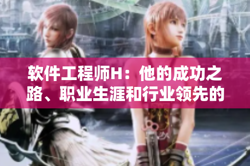 軟件工程師H：他的成功之路、職業(yè)生涯和行業(yè)領(lǐng)先的貢獻(xiàn)。