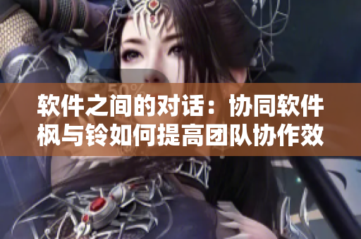 軟件之間的對(duì)話：協(xié)同軟件楓與鈴如何提高團(tuán)隊(duì)協(xié)作效率