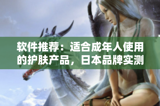 軟件推薦：適合成年人使用的護(hù)膚產(chǎn)品，日本品牌實測效果驚人