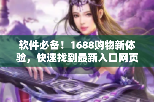 軟件必備！1688購物新體驗(yàn)，快速找到最新入口網(wǎng)頁版！