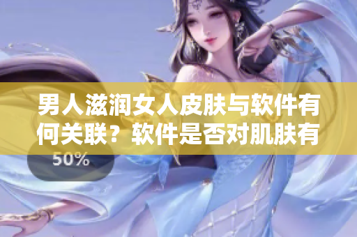 男人滋潤女人皮膚與軟件有何關(guān)聯(lián)？軟件是否對(duì)肌膚有益？