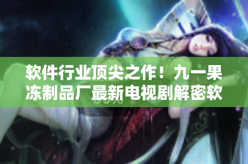 軟件行業(yè)頂尖之作！九一果凍制品廠最新電視劇解密軟件世界