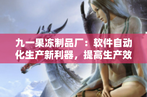 九一果凍制品廠：軟件自動(dòng)化生產(chǎn)新利器，提高生產(chǎn)效率，減少錯(cuò)誤率！