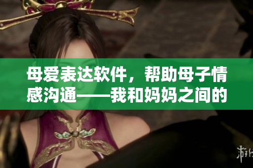 母愛表達軟件，幫助母子情感溝通——我和媽媽之間的感人故事