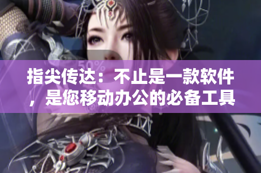指尖傳達(dá)：不止是一款軟件，是您移動(dòng)辦公的必備工具！
