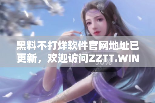 黑料不打烊軟件官網(wǎng)地址已更新，歡迎訪問ZZTT.WIN獲取最新版本！