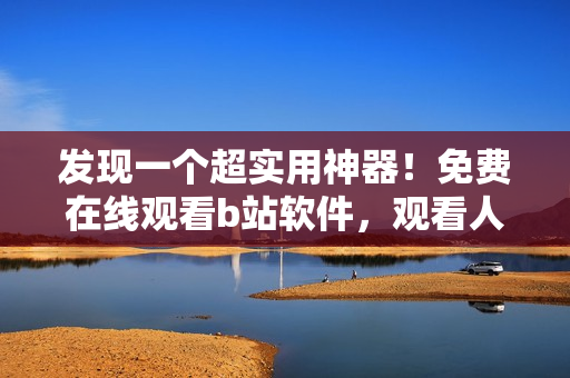 發(fā)現一個超實用神器！免費在線觀看b站軟件，觀看人數直線上漲！
