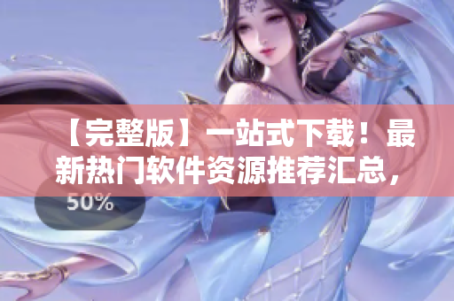【完整版】一站式下載！最新熱門軟件資源推薦匯總，不可錯過！