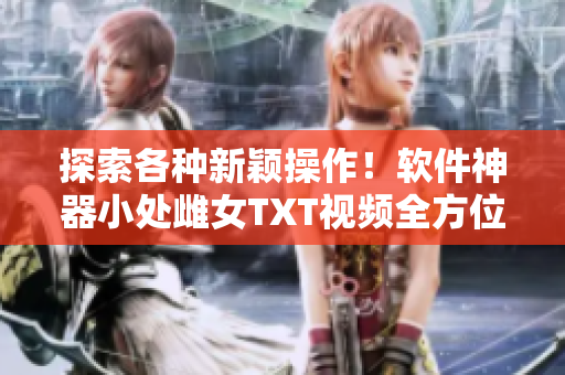 探索各種新穎操作！軟件神器小處雌女TXT視頻全方位解析