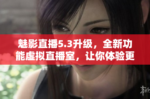 魅影直播5.3升級，全新功能虛擬直播室，讓你體驗更多樂趣！