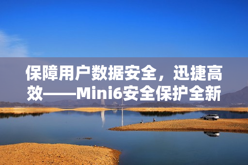 保障用戶數(shù)據(jù)安全，迅捷高效——Mini6安全保護(hù)全新升級