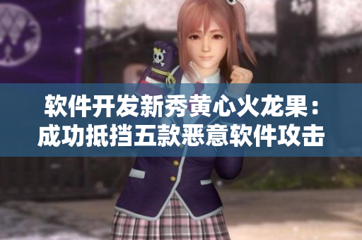 軟件開發(fā)新秀黃心火龍果：成功抵擋五款惡意軟件攻擊，1v5獲勝！