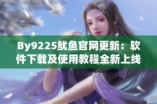 By9225魷魚官網(wǎng)更新：軟件下載及使用教程全新上線！