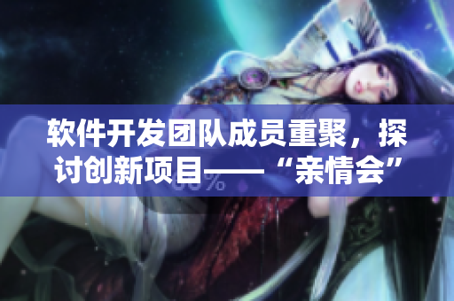 軟件開發(fā)團隊成員重聚，探討創(chuàng)新項目——“親情會”回顧與展望