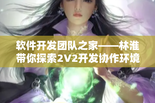 軟件開發(fā)團隊之家——林淮帶你探索2V2開發(fā)協(xié)作環(huán)境