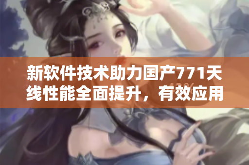 新軟件技術助力國產(chǎn)771天線性能全面提升，有效應用于通信領域
