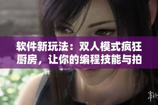 軟件新玩法：雙人模式瘋狂廚房，讓你的編程技能與拍檔一同挑戰(zhàn)！