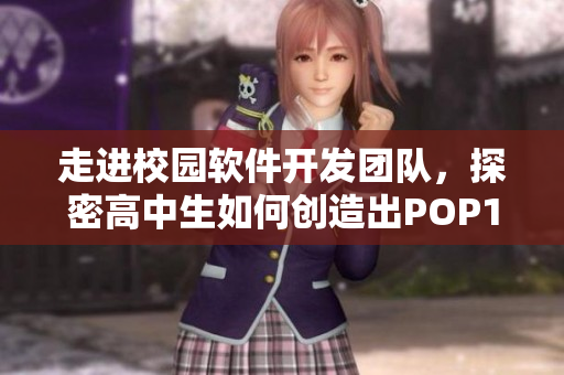 走進校園軟件開發(fā)團隊，探密高中生如何創(chuàng)造出POP11級別的軟件創(chuàng)新