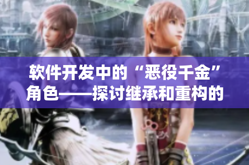 軟件開(kāi)發(fā)中的“惡役千金”角色——探討繼承和重構(gòu)的挑戰(zhàn)