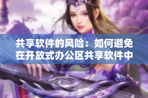 共享軟件的風(fēng)險(xiǎn)：如何避免在開(kāi)放式辦公區(qū)共享軟件中的數(shù)據(jù)安全隱患
