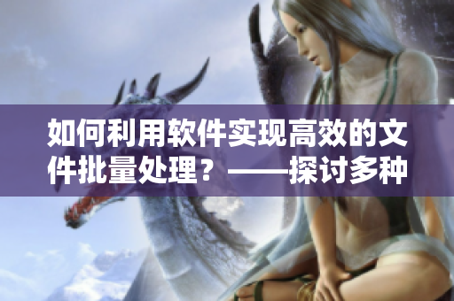如何利用軟件實(shí)現(xiàn)高效的文件批量處理？——探討多種實(shí)用軟件與技巧