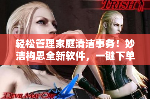 輕松管理家庭清潔事務(wù)！妙潔構(gòu)思全新軟件，一鍵下單合家歡，省心省力！