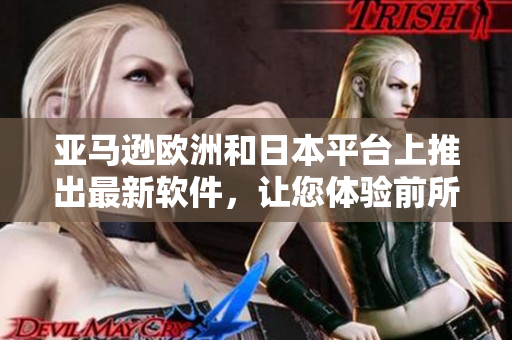 亞馬遜歐洲和日本平臺(tái)上推出最新軟件，讓您體驗(yàn)前所未有的便捷