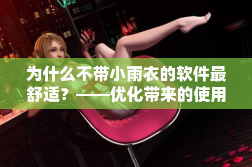 為什么不帶小雨衣的軟件最舒適？——優(yōu)化帶來(lái)的使用體驗(yàn)提升