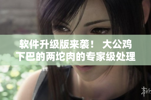 軟件升級(jí)版來(lái)襲！ 大公雞下巴的兩坨肉的專(zhuān)家級(jí)處理功能