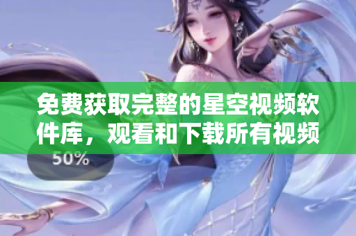 免費獲取完整的星空視頻軟件庫，觀看和下載所有視頻資源。