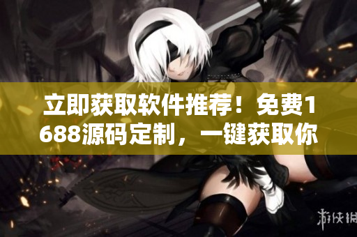 立即獲取軟件推薦！免費1688源碼定制，一鍵獲取你需要的軟件資源！