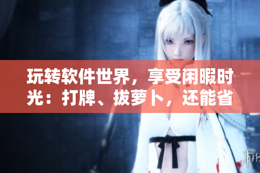玩轉(zhuǎn)軟件世界，享受閑暇時光：打牌、拔蘿卜，還能省心省力不蓋被子