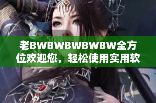 老BWBWBWBWBW全方位歡迎您，輕松使用實(shí)用軟件，提高工作效率